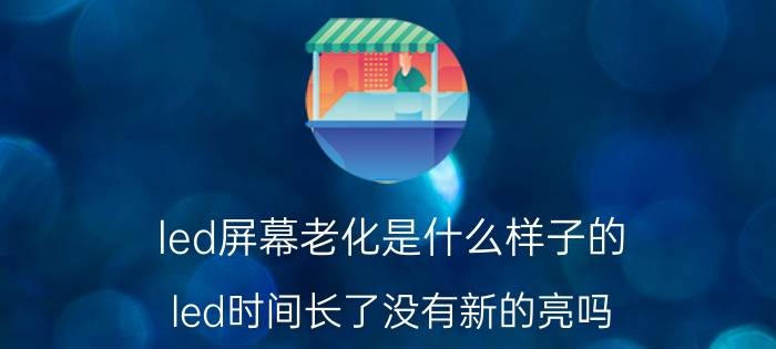 led屏幕老化是什么样子的 led时间长了没有新的亮吗？